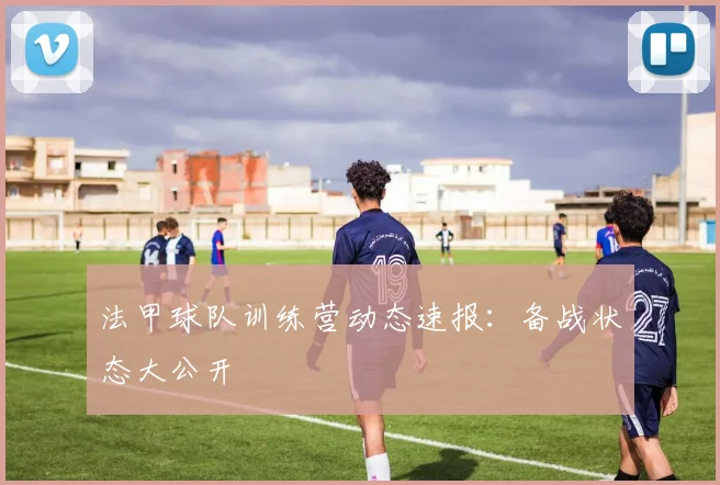 法甲球队训练营动态速报：备战状态大公开