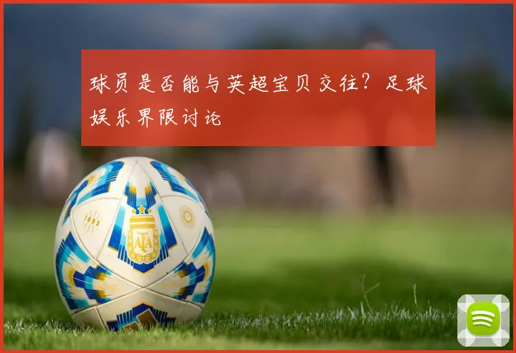 球员是否能与英超宝贝交往？足球娱乐界限讨论