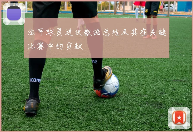 法甲球员进攻数据总结及其在关键比赛中的贡献