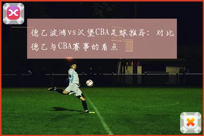 德乙波鸿vs汉堡CBA足球推荐：对比德乙与CBA赛事的看点