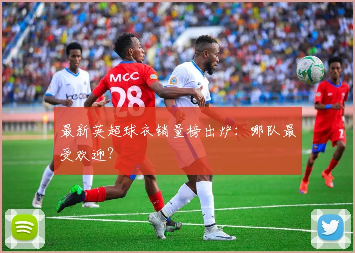最新英超球衣销量榜出炉：哪队最受欢迎？