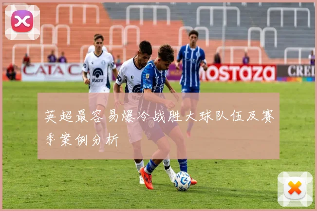 英超最容易爆冷战胜大球队伍及赛季案例分析