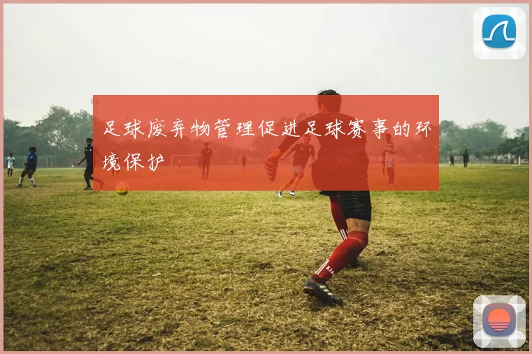 足球废弃物管理促进足球赛事的环境保护