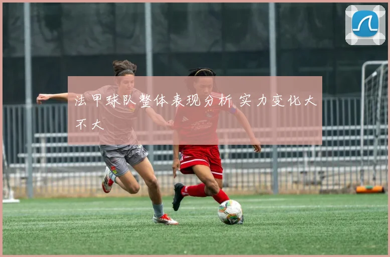 法甲球队整体表现分析 实力变化大不大