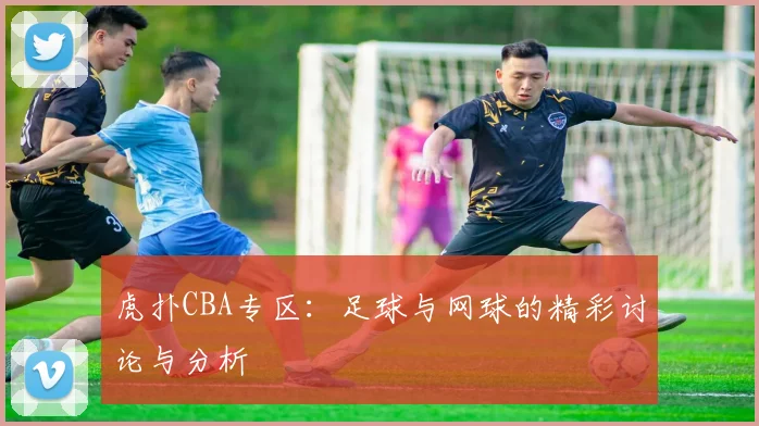 虎扑CBA专区：足球与网球的精彩讨论与分析