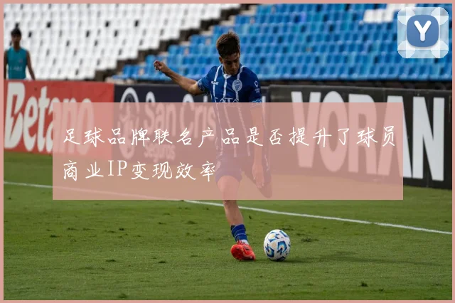 足球品牌联名产品是否提升了球员商业IP变现效率