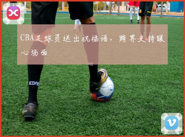 CBA足球员送出祝福语,跨界支持暖心场面