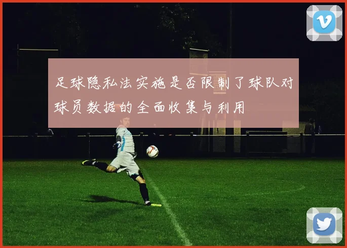 足球隐私法实施是否限制了球队对球员数据的全面收集与利用