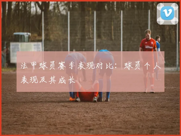 法甲球员赛季表现对比：球员个人表现及其成长