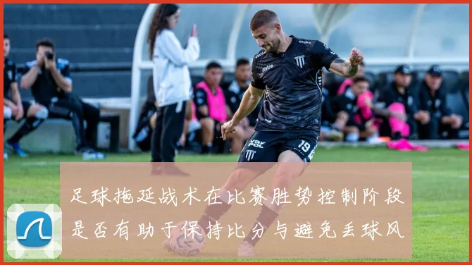足球拖延战术在比赛胜势控制阶段是否有助于保持比分与避免丢球风险