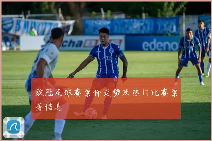 欧冠足球赛票价走势及热门比赛票务信息